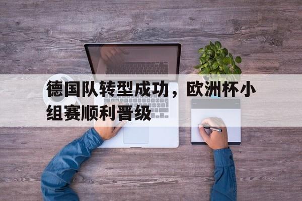 九州娱乐VIP-德国队转型成功，欧洲杯小组赛顺利晋级(德国队转型成功,欧洲杯小组赛顺利晋级了吗)