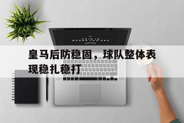 九州娱乐app-包含皇马后防稳固，球队整体表现稳扎稳打的词条